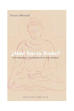 ¿QUÉ HARÍA BUDA? 101 RESPUESTAS A LOS DILEMAS DE LA VIDA COTIDIANA